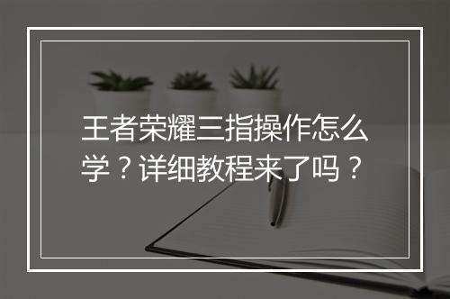 王者荣耀三指操作怎么学？详细教程来了吗？