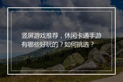 竖屏游戏推荐，休闲卡通手游有哪些好玩的？如何挑选？