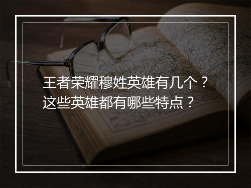 王者荣耀穆姓英雄有几个？这些英雄都有哪些特点？