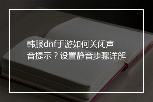 韩服dnf手游如何关闭声音提示？设置静音步骤详解