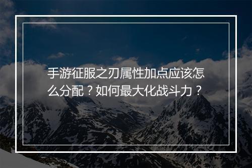 手游征服之刃属性加点应该怎么分配？如何最大化战斗力？