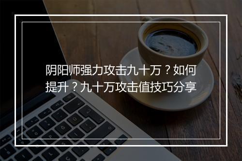 阴阳师强力攻击九十万？如何提升？九十万攻击值技巧分享
