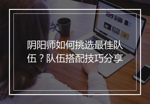 阴阳师如何挑选最佳队伍?队伍搭配技巧分享