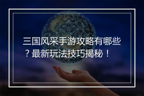 三国风采手游攻略有哪些？最新玩法技巧揭秘！