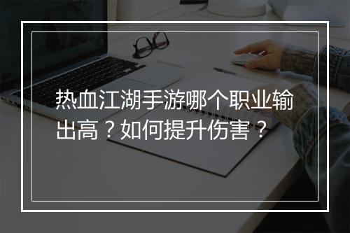 热血江湖手游哪个职业输出高？如何提升伤害？
