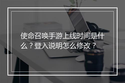 使命召唤手游上线时间是什么？登入说明怎么修改？