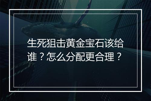 生死狙击黄金宝石该给谁？怎么分配更合理？