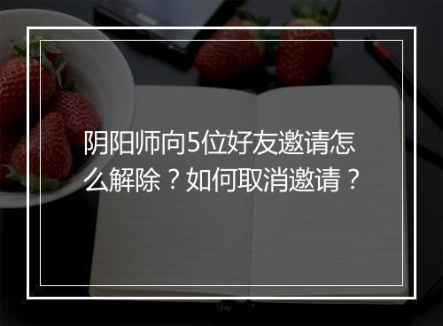 阴阳师向5位好友邀请怎么解除？如何取消邀请？