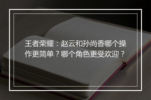 王者荣耀：赵云和孙尚香哪个操作更简单？哪个角色更受欢迎？