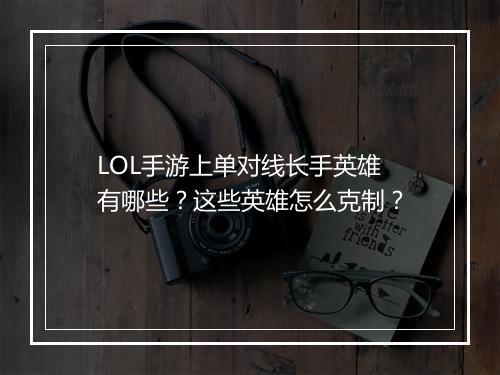 LOL手游上单对线长手英雄有哪些？这些英雄怎么克制？
