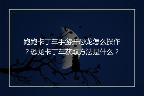 跑跑卡丁车手游开恐龙怎么操作？恐龙卡丁车获取方法是什么？