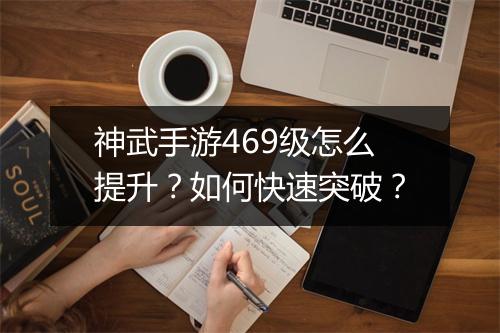神武手游469级怎么提升？如何快速突破？