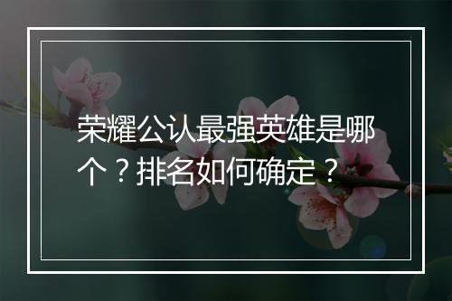 荣耀公认最强英雄是哪个？排名如何确定？