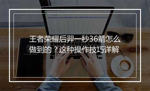 王者荣耀后羿一秒36箭怎么做到的？这种操作技巧详解