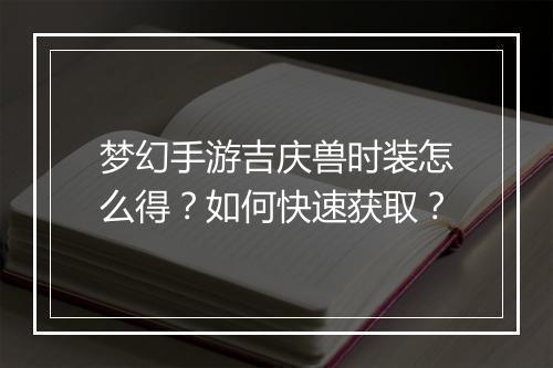 梦幻手游吉庆兽时装怎么得？如何快速获取？