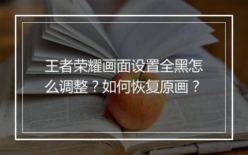 王者荣耀画面设置全黑怎么调整？如何恢复原画？
