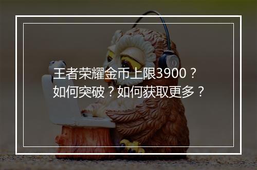 王者荣耀金币上限3900？如何突破？如何获取更多？