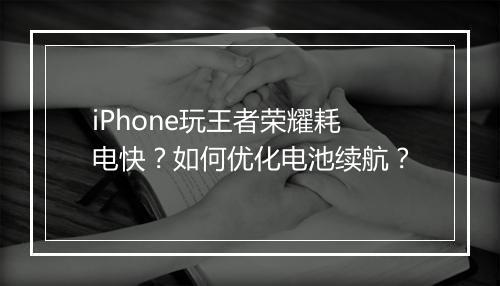 iPhone玩王者荣耀耗电快？如何优化电池续航？