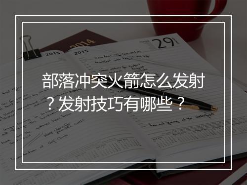 部落冲突火箭怎么发射？发射技巧有哪些？