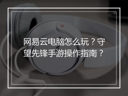 网易云电脑怎么玩？守望先锋手游操作指南？