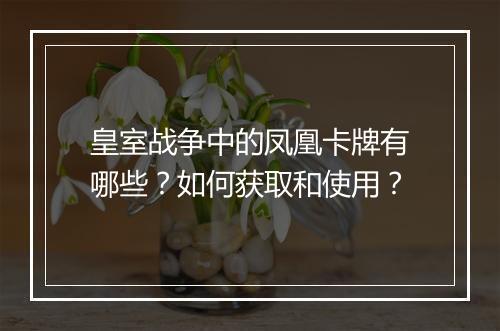 皇室战争中的凤凰卡牌有哪些？如何获取和使用？