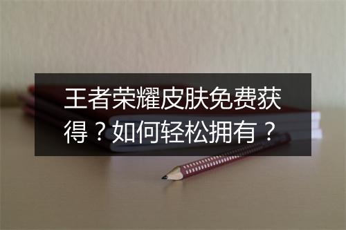 王者荣耀皮肤免费获得？如何轻松拥有？