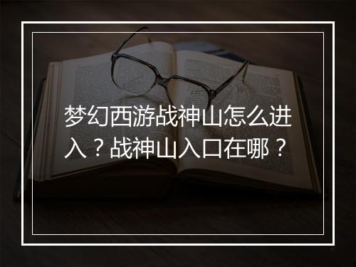 梦幻西游战神山怎么进入？战神山入口在哪？