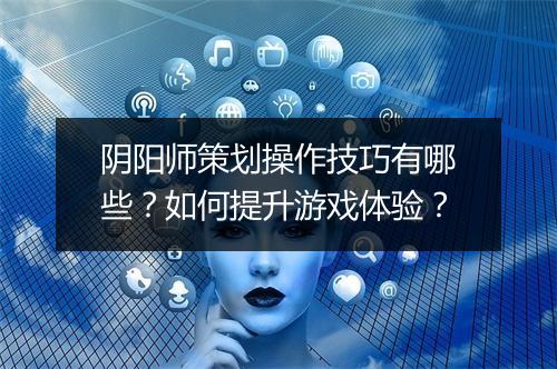 阴阳师策划操作技巧有哪些？如何提升游戏体验？