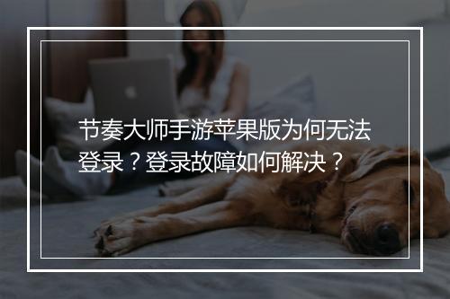 节奏大师手游苹果版为何无法登录？登录故障如何解决？