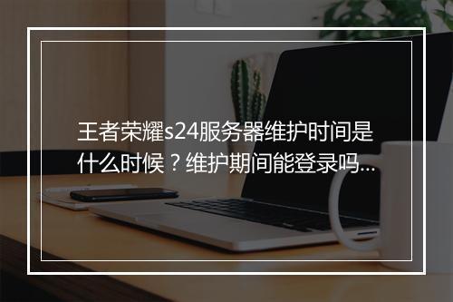 王者荣耀s24服务器维护时间是什么时候？维护期间能登录吗？
