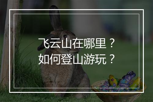 飞云山在哪里？如何登山游玩？