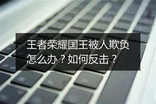王者荣耀国王被人欺负怎么办？如何反击？