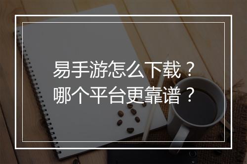 易手游怎么下载？哪个平台更靠谱？