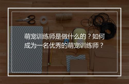萌宠训练师是做什么的？如何成为一名优秀的萌宠训练师？