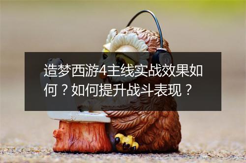 造梦西游4主线实战效果如何？如何提升战斗表现？