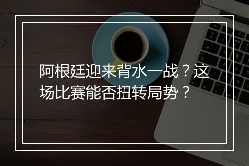 阿根廷迎来背水一战？这场比赛能否扭转局势？