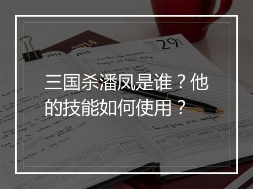 三国杀潘凤是谁？他的技能如何使用？
