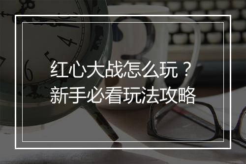 红心大战怎么玩？新手必看玩法攻略