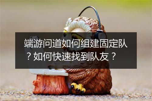 端游问道如何组建固定队？如何快速找到队友？