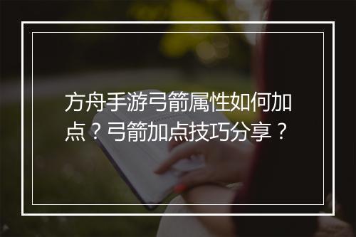 方舟手游弓箭属性如何加点？弓箭加点技巧分享？