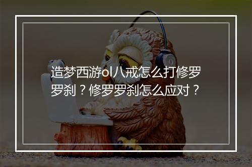 造梦西游ol八戒怎么打修罗罗刹？修罗罗刹怎么应对？