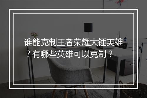 谁能克制王者荣耀大锤英雄？有哪些英雄可以克制？