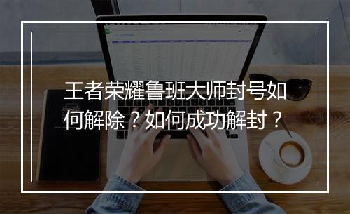 王者荣耀鲁班大师封号如何解除？如何成功解封？