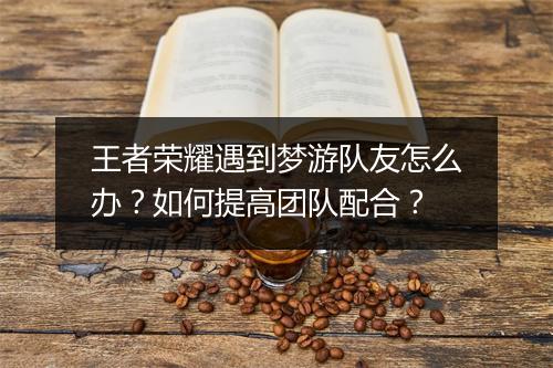 王者荣耀遇到梦游队友怎么办？如何提高团队配合？