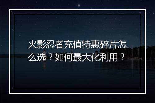 火影忍者充值特惠碎片怎么选？如何最大化利用？