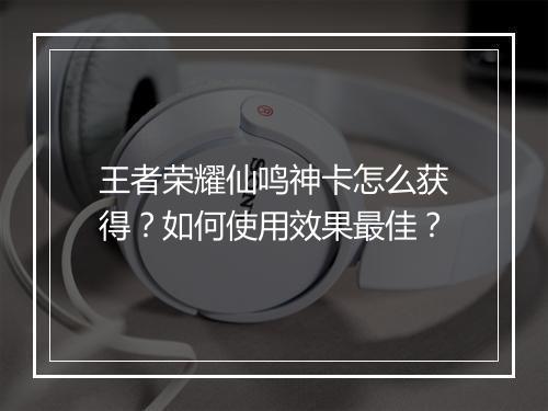 王者荣耀仙鸣神卡怎么获得？如何使用效果最佳？