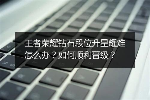 王者荣耀钻石段位升星耀难怎么办？如何顺利晋级？