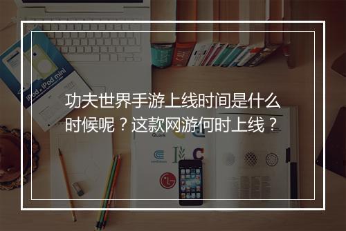 功夫世界手游上线时间是什么时候呢？这款网游何时上线？