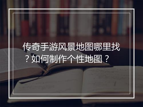 传奇手游风景地图哪里找？如何制作个性地图？