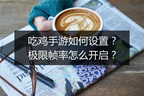 吃鸡手游如何设置？极限帧率怎么开启？